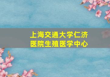 上海交通大学仁济医院生殖医学中心