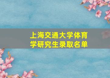 上海交通大学体育学研究生录取名单