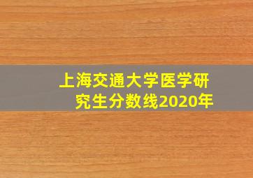 上海交通大学医学研究生分数线2020年