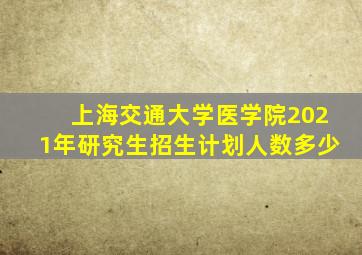 上海交通大学医学院2021年研究生招生计划人数多少