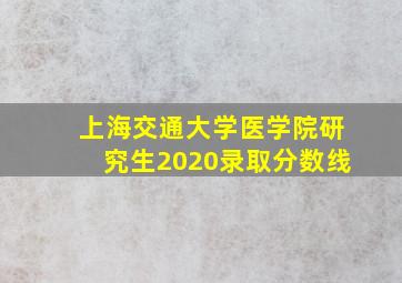 上海交通大学医学院研究生2020录取分数线