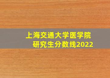 上海交通大学医学院研究生分数线2022