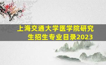 上海交通大学医学院研究生招生专业目录2023