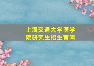 上海交通大学医学院研究生招生官网