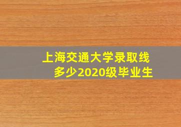 上海交通大学录取线多少2020级毕业生