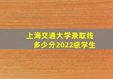 上海交通大学录取线多少分2022级学生