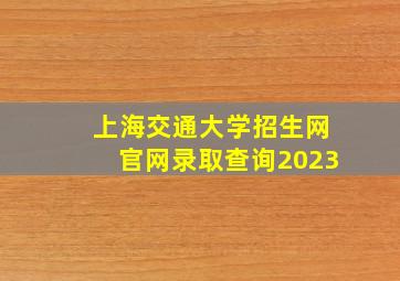 上海交通大学招生网官网录取查询2023