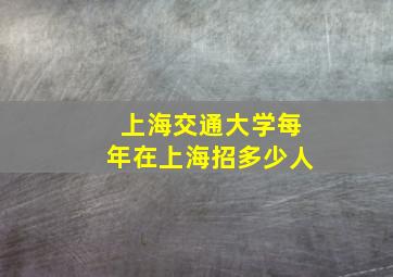 上海交通大学每年在上海招多少人