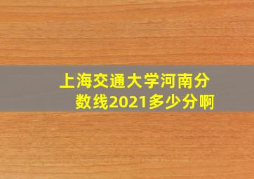 上海交通大学河南分数线2021多少分啊