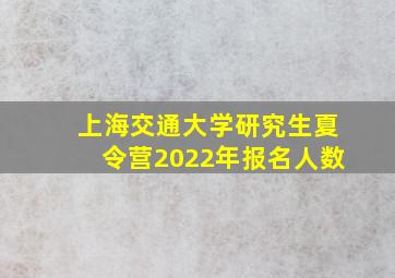 上海交通大学研究生夏令营2022年报名人数