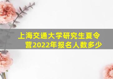 上海交通大学研究生夏令营2022年报名人数多少