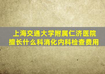 上海交通大学附属仁济医院擅长什么科消化内科检查费用