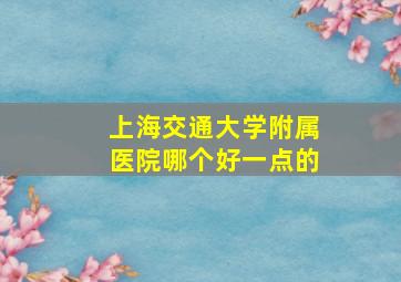 上海交通大学附属医院哪个好一点的