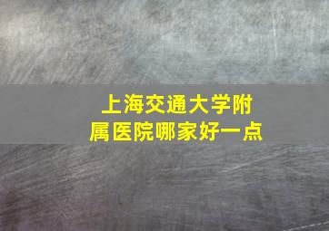 上海交通大学附属医院哪家好一点