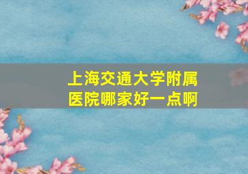 上海交通大学附属医院哪家好一点啊