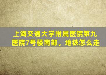 上海交通大学附属医院第九医院7号楼南部。地铁怎么走