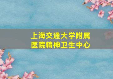 上海交通大学附属医院精神卫生中心