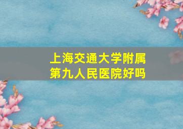 上海交通大学附属第九人民医院好吗