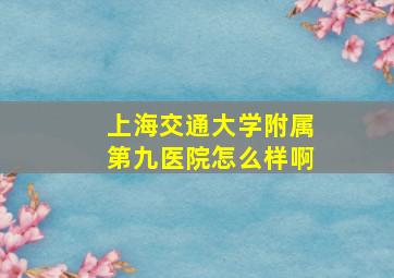 上海交通大学附属第九医院怎么样啊