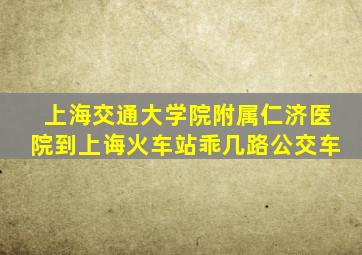 上海交通大学院附属仁济医院到上诲火车站乖几路公交车