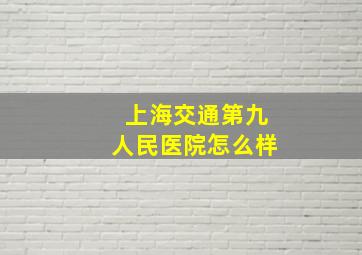 上海交通第九人民医院怎么样