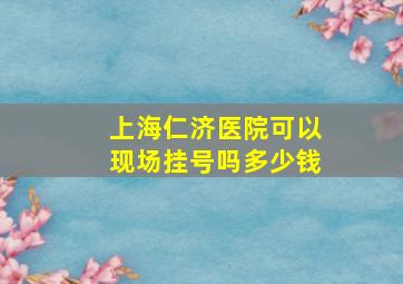 上海仁济医院可以现场挂号吗多少钱