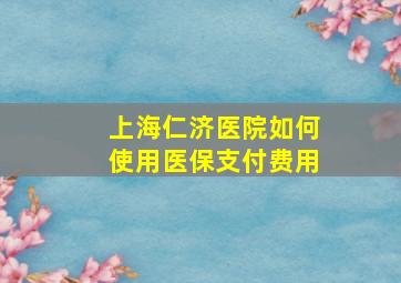 上海仁济医院如何使用医保支付费用