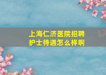 上海仁济医院招聘护士待遇怎么样啊