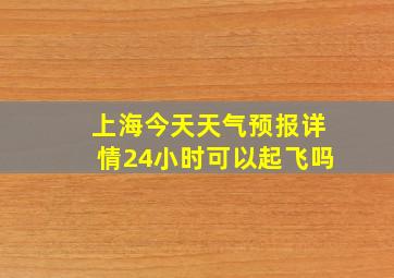 上海今天天气预报详情24小时可以起飞吗