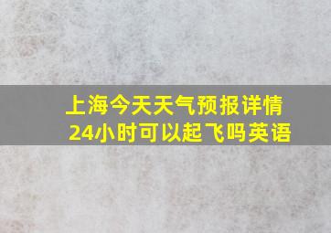 上海今天天气预报详情24小时可以起飞吗英语