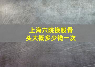 上海六院换股骨头大概多少钱一次