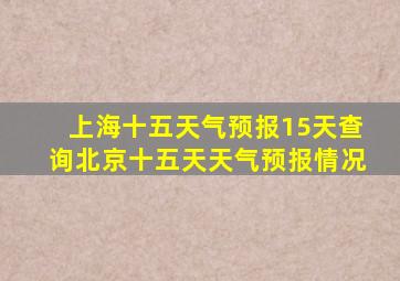 上海十五天气预报15天查询北京十五天天气预报情况