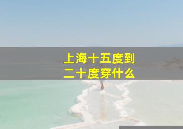 上海十五度到二十度穿什么