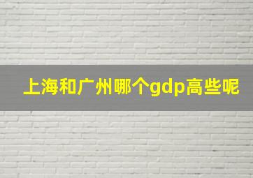 上海和广州哪个gdp高些呢