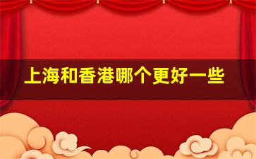 上海和香港哪个更好一些