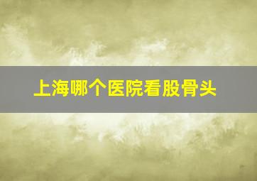 上海哪个医院看股骨头