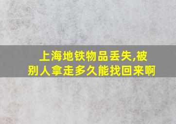 上海地铁物品丢失,被别人拿走多久能找回来啊