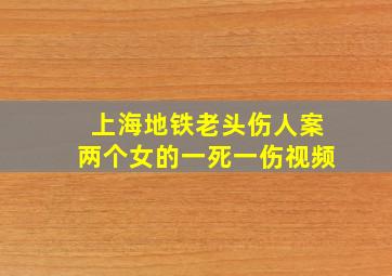 上海地铁老头伤人案两个女的一死一伤视频