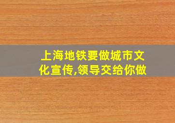 上海地铁要做城市文化宣传,领导交给你做