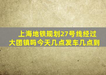 上海地铁规划27号线经过大团镇吗今天几点发车几点到