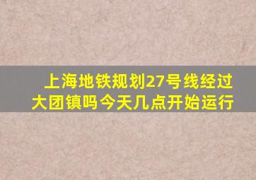 上海地铁规划27号线经过大团镇吗今天几点开始运行