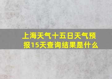 上海天气十五日天气预报15天查询结果是什么