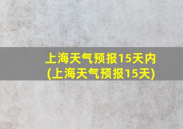 上海天气预报15天内(上海天气预报15天)