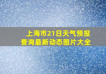 上海市21日天气预报查询最新动态图片大全