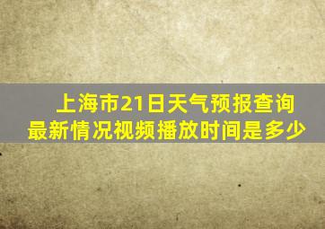 上海市21日天气预报查询最新情况视频播放时间是多少