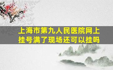 上海市第九人民医院网上挂号满了现场还可以挂吗