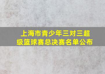 上海市青少年三对三超级篮球赛总决赛名单公布