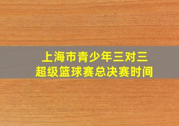 上海市青少年三对三超级篮球赛总决赛时间