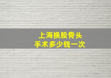 上海换股骨头手术多少钱一次