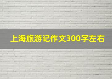 上海旅游记作文300字左右